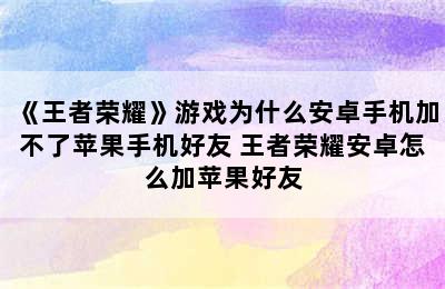 《王者荣耀》游戏为什么安卓手机加不了苹果手机好友 王者荣耀安卓怎么加苹果好友